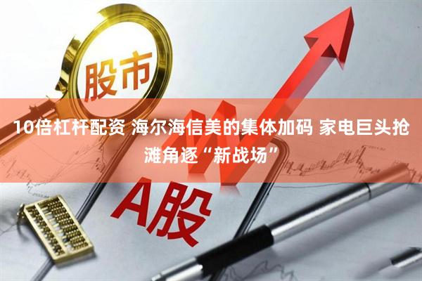 10倍杠杆配资 海尔海信美的集体加码 家电巨头抢滩角逐“新战场”