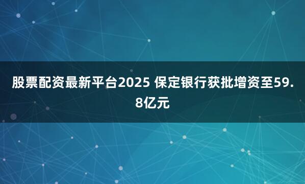 股票配资最新平台2025 保定银行获批增资至59.8亿元