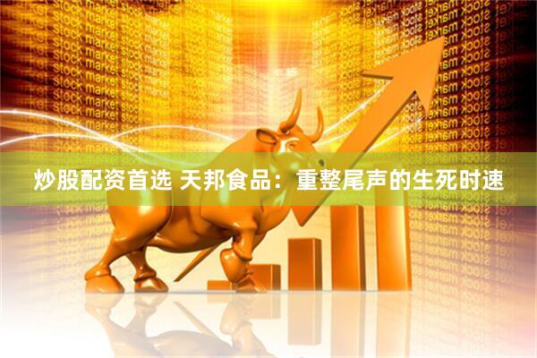 炒股配资首选 天邦食品：重整尾声的生死时速