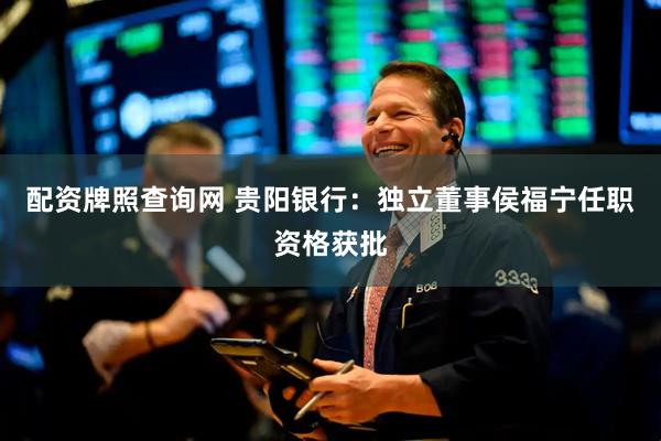 配资牌照查询网 贵阳银行：独立董事侯福宁任职资格获批