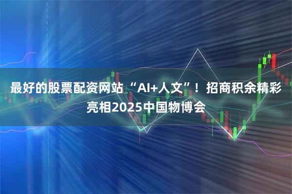 最好的股票配资网站 “AI+人文”！招商积余精彩亮相2025中国物博会