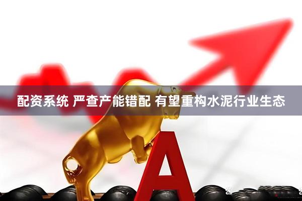配资系统 严查产能错配 有望重构水泥行业生态