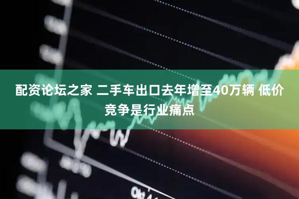 配资论坛之家 二手车出口去年增至40万辆 低价竞争是行业痛点