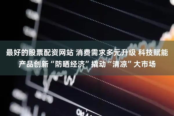 最好的股票配资网站 消费需求多元升级 科技赋能产品创新“防晒经济”撬动“清凉”大市场