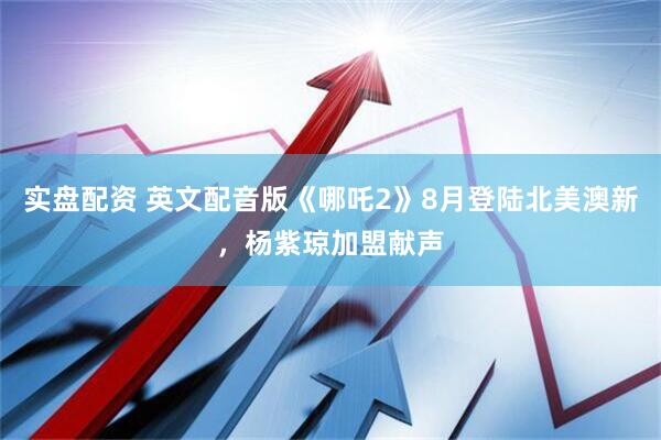 实盘配资 英文配音版《哪吒2》8月登陆北美澳新，杨紫琼加盟献声