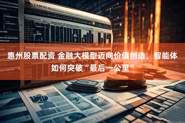 惠州股票配资 金融大模型迈向价值创造，智能体如何突破“最后一公里”