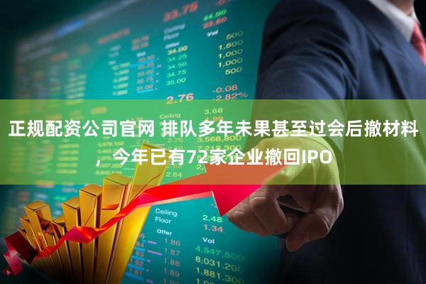 正规配资公司官网 排队多年未果甚至过会后撤材料，今年已有72家企业撤回IPO