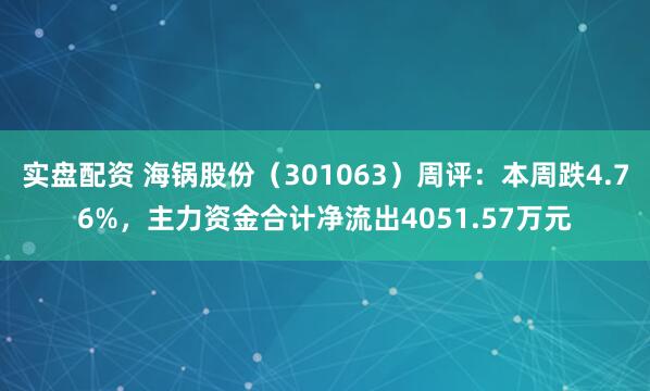 实盘配资 海锅股份（301063）周评：本周跌4.76%，主力资金合计净流出4051.57万元