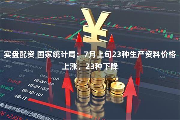 实盘配资 国家统计局：7月上旬23种生产资料价格上涨，23种下降