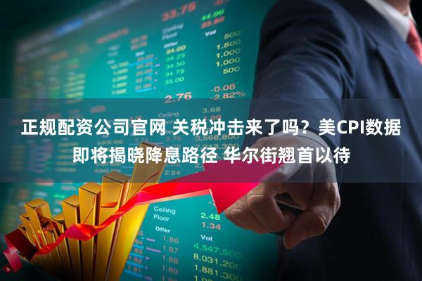 正规配资公司官网 关税冲击来了吗？美CPI数据即将揭晓降息路径 华尔街翘首以待