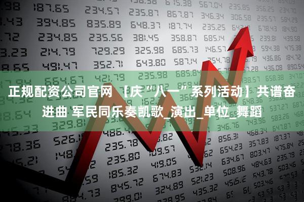 正规配资公司官网 【庆“八一”系列活动】共谱奋进曲 军民同乐奏凯歌_演出_单位_舞蹈
