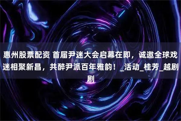 惠州股票配资 首届尹迷大会启幕在即，诚邀全球戏迷相聚新昌，共醉尹派百年雅韵！_活动_桂芳_越剧