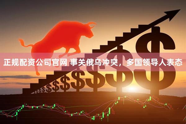 正规配资公司官网 事关俄乌冲突，多国领导人表态