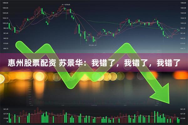 惠州股票配资 苏景华：我错了，我错了，我错了