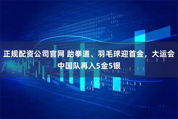 正规配资公司官网 跆拳道、羽毛球迎首金，大运会中国队再入5金5银