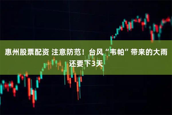惠州股票配资 注意防范！台风“韦帕”带来的大雨还要下3天