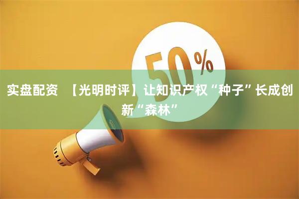 实盘配资  【光明时评】让知识产权“种子”长成创新“森林”