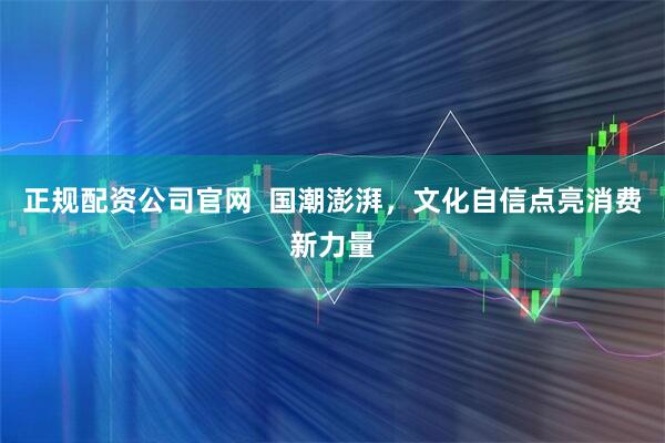 正规配资公司官网  国潮澎湃，文化自信点亮消费新力量