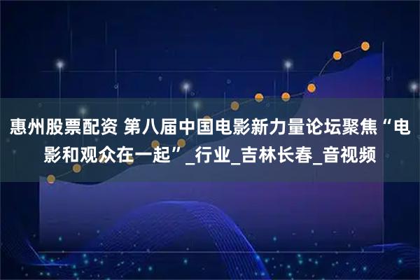 惠州股票配资 第八届中国电影新力量论坛聚焦“电影和观众在一起”_行业_吉林长春_音视频