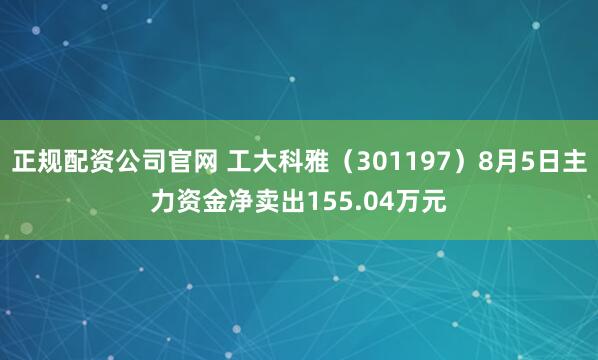 正规配资公司官网 工大科雅（301197）8月5日主力资金净卖出155.04万元