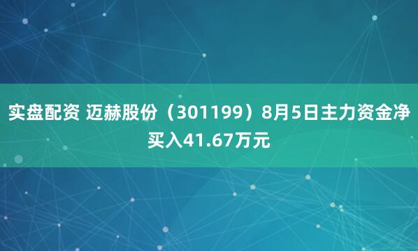 实盘配资 迈赫股份（301199）8月5日主力资金净买入41.67万元