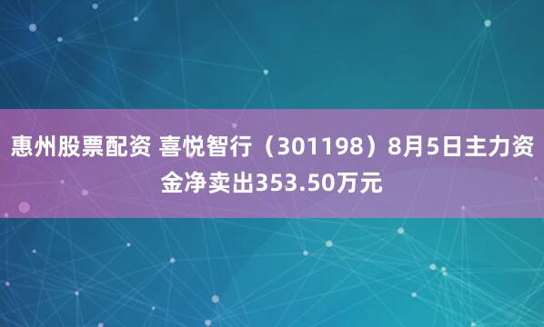 惠州股票配资 喜悦智行（301198）8月5日主力资金净卖出353.50万元