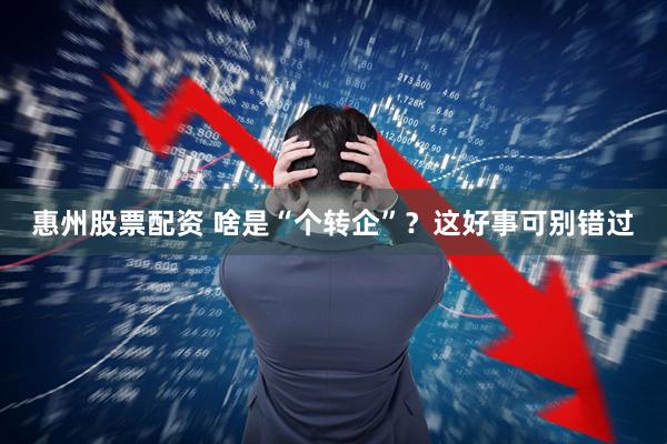 惠州股票配资 啥是“个转企”？这好事可别错过