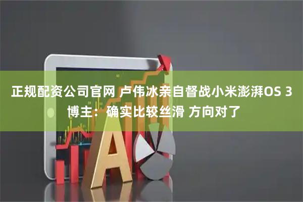 正规配资公司官网 卢伟冰亲自督战小米澎湃OS 3 博主：确实比较丝滑 方向对了