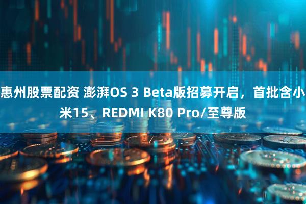 惠州股票配资 澎湃OS 3 Beta版招募开启，首批含小米15、REDMI K80 Pro/至尊版