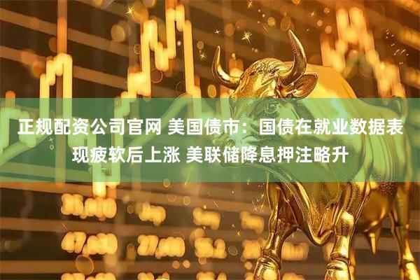 正规配资公司官网 美国债市：国债在就业数据表现疲软后上涨 美联储降息押注略升