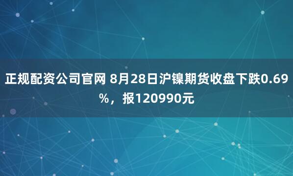 正规配资公司官网 8月28日沪镍期货收盘下跌0.69%，报120990元