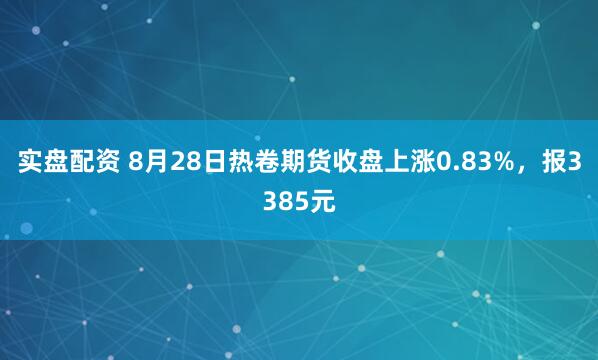 实盘配资 8月28日热卷期货收盘上涨0.83%，报3385元
