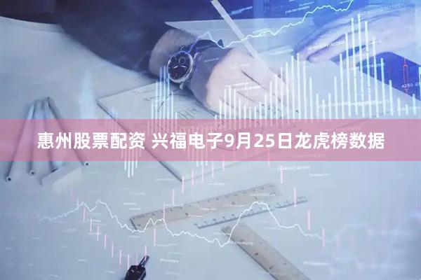 惠州股票配资 兴福电子9月25日龙虎榜数据