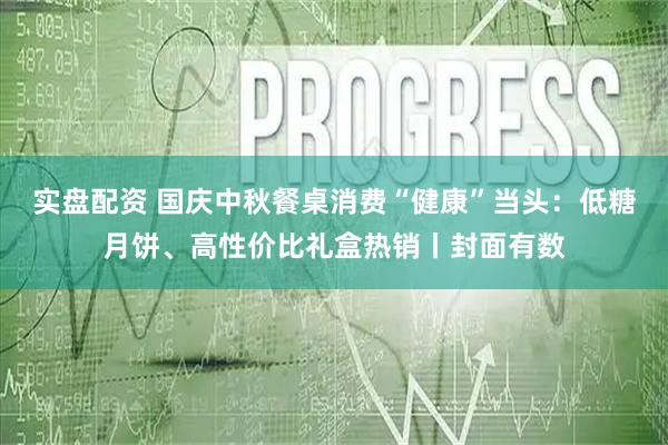 实盘配资 国庆中秋餐桌消费“健康”当头：低糖月饼、高性价比礼盒热销丨封面有数