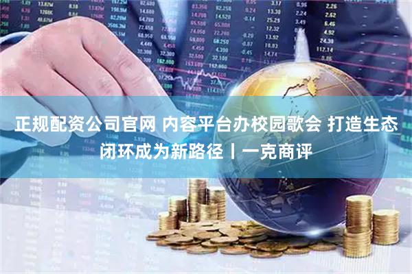 正规配资公司官网 内容平台办校园歌会 打造生态闭环成为新路径丨一克商评