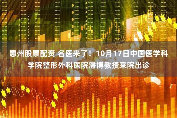 惠州股票配资 名医来了！10月17日中国医学科学院整形外科医院潘博教授来院出诊