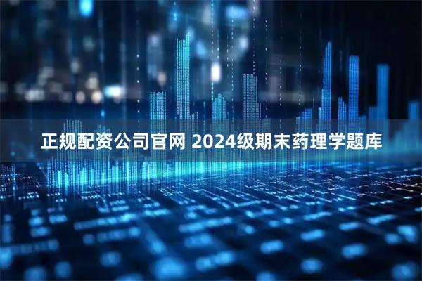 正规配资公司官网 2024级期末药理学题库