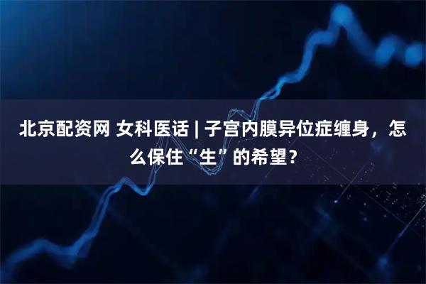 北京配资网 女科医话 | 子宫内膜异位症缠身，怎么保住“生”的希望？