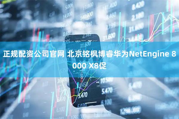 正规配资公司官网 北京铭枫博睿华为NetEngine 8000 X8促