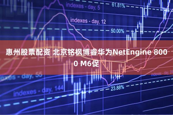 惠州股票配资 北京铭枫博睿华为NetEngine 8000 M6促