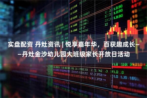 实盘配资 丹灶资讯 | 悦享嘉年华，百获趣成长——丹灶金沙幼儿园大班级家长开放日活动