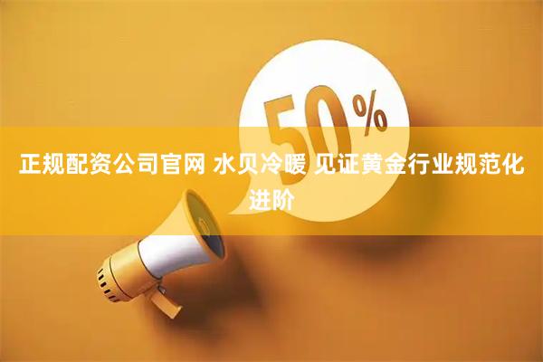 正规配资公司官网 水贝冷暖 见证黄金行业规范化进阶