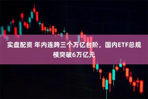 实盘配资 年内连跨三个万亿台阶，国内ETF总规模突破6万亿元