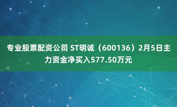 专业股票配资公司 ST明诚(600136)2月5日主力资金净买入577.50万元