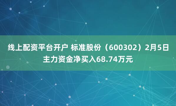 线上配资平台开户 标准股份(600302)2月5日主力资金净买入68.74万元