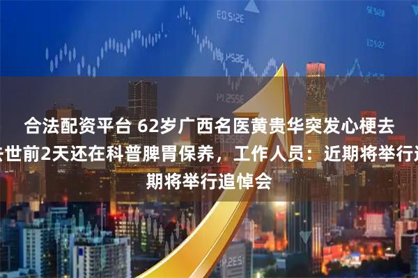 合法配资平台 62岁广西名医黄贵华突发心梗去世，去世前2天还在科普脾胃保养，工作人员：近期将举行追悼会