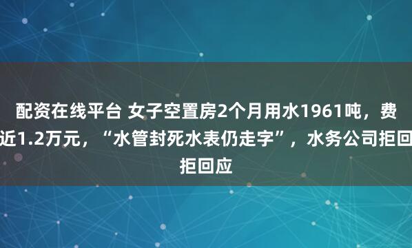 配资在线平台 女子空置房2个月用水1961吨，费用近1.2万元，“水管封死水表仍走字”，水务公司拒回应