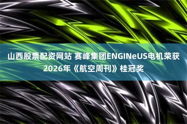山西股票配资网站 赛峰集团ENGINeUS电机荣获2026年《航空周刊》桂冠奖