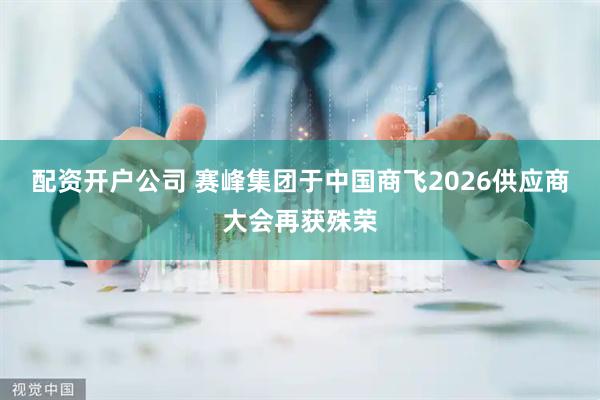 配资开户公司 赛峰集团于中国商飞2026供应商大会再获殊荣