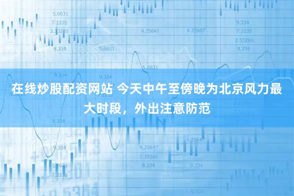 在线炒股配资网站 今天中午至傍晚为北京风力最大时段，外出注意防范